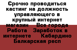 Срочно проводиться кастинг на должность управляющего в крупный интернет-магазин. - Все города Работа » Заработок в интернете   . Кабардино-Балкарская респ.